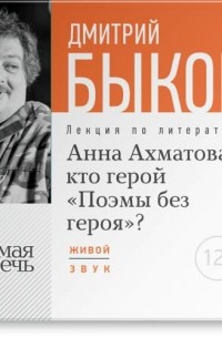 Дмитрий Быков - Лекция «Анна Ахматова: кто герой „Поэмы без героя“?»