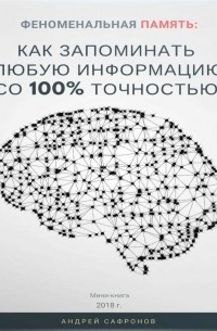 Андрей Сафронов - Феноменальная память: Как запоминать любую информацию со 100% точностью?