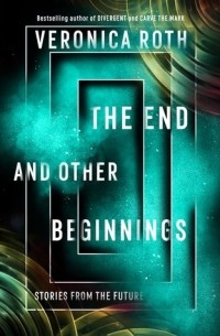 Veronica Roth - The End and Other Beginnings: Stories from the Future