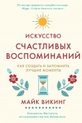 Майк Викинг - Искусство счастливых воспоминаний. Как создать и запомнить лучшие моменты