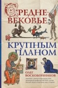 Олег Воскобойников - Средневековье крупным планом