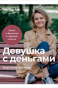Анастасия Веселко - Девушка с деньгами. Книга о финансах и здравом смысле