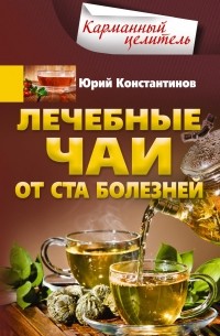 Юрий Константинов - Лечебные чаи. От ста болезней