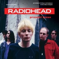 Барни Хоскинс - Radiohead. Present Tense. История группы в хрониках культовых медиа