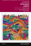 Виталий Пенской - Полоцкая война. Очерки истории русско-литовского противостояния времен Ивана Грозного. 1562-1570