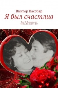 Виктор Вассбар - Я был счастлив. Том 2. В зените лет. Том 3. На закате лет. Приложение. На расцвете лет