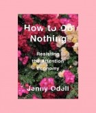 Jenny Odell - How to Do Nothing: Resisting the Attention Economy