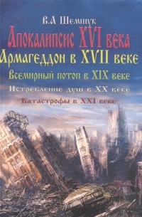 Владимир Шемшук - Апокалипсис в XVI веке. Армагедон в XVII веке. Всемирный потоп в XIX веке. Истребление душ в XX. Катастрофы в XXI веке.