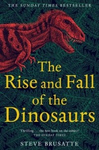Steve Brusatte - The Rise and Fall of the Dinosaurs: The Untold Story of a Lost World