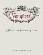 Aubrey Sherman - Vampires: The Myths, Legends, and Lore