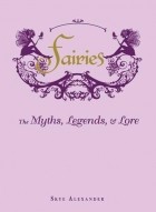 Skye Alexander - Fairies: The Myths, Legends, and Lore: The Myths, Legends, &amp; Lore