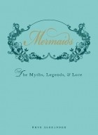 Skye Alexander - Mermaids: An Enchanting Exploration of Their Myths, Legend, and Lore: The Myths, Legends, and Lore