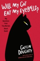 Кэйтлин Даути - Will My Cat Eat My Eyeballs?: Big Questions from Tiny Mortals About Death