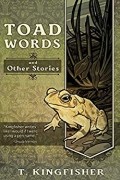 T. Kingfisher - Toad Words And Other Stories