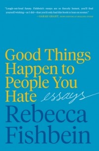 Ребекка Фишбейн - Good Things Happen to People You Hate: Essays