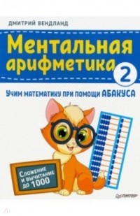 Дмитрий Вендланд - Ментальная арифметика 2. Учим математику при помощи абакуса. Сложение и вычитание до 1000