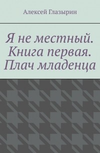 Я не местный. Книга первая. Плач младенца