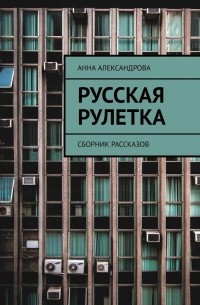 Анна Александрова - Русская рулетка. Сборник рассказов