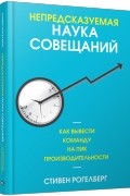 Стивен Рогелберг - Непредсказуемая наука совещаний: как вывести команду на пик производительности