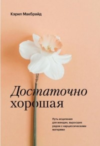 Кэрил Макбрайд - Достаточно хорошая. Путь исцеления для женщин, выросших рядом с нарциссическими матерями