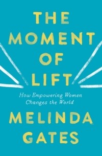 Мелинда Гейтс - The Moment of Lift: How Empowering Women Changes the World
