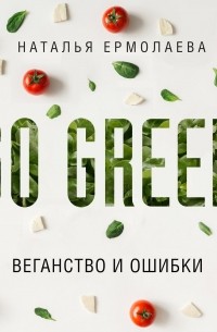 Наталья Ермолаева - Go Green: веганство и ошибки
