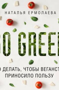 Наталья Ермолаева - Go Green: что делать, чтобы веганство приносило пользу