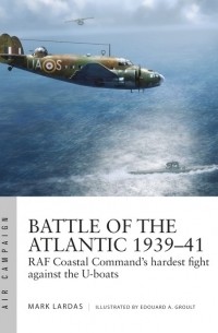 Mark Lardas - Battle of the Atlantic 1939–41: RAF Coastal Command's Years of struggle against the U-Boats