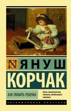 Януш Корчак - Как любить ребенка (сборник)