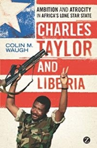 Colin M. Waugh - Charles Taylor and Liberia: Ambition and Atrocity in Africa's Lone Star State