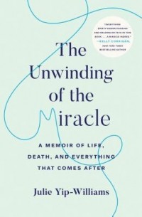 Джули Йип-Уильямс - The Unwinding of the Miracle: A Memoir of Life, Death, and Everything That Comes After