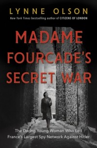 Линн Олсон - Madame Fourcade's Secret War: The Daring Young Woman Who Led France's Largest Spy Network Against Hitler