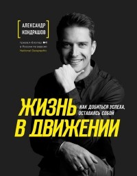 Александр Кондрашов - Жизнь в движении. Как добиться успеха, оставаясь собой