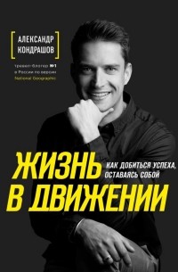 Александр Кондрашов - Жизнь в движении. Как добиться успеха, оставаясь собой