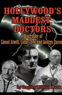 Грегори Уильям Мэнк - Hollywood's Maddest Doctors: Lionel Atwill, Colin Clive and George Zucco