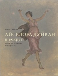 Елена Юшкова - Айседора Дункан и вокруг: новые исследования и материалы