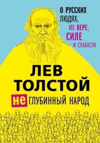 Лев Толстой - (Не)глубинный народ. О русских людях, их вере, силе и слабости (сборник)
