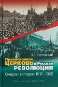 Рогозный Павел Геннадьевич - Православная Церковь и Русская революция. Очерки истории. 1917 - 1920