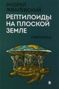Андрей Жвалевский - Рептилоиды на плоской Земле. Лженаука