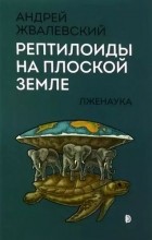 Андрей Жвалевский - Рептилоиды на плоской Земле. Лженаука