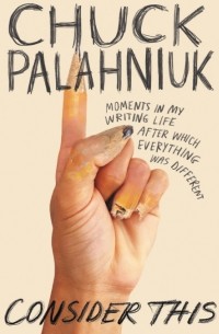 Chuck Palahniuk - Consider This: Moments in My Writing Life After Which Everything Was Different