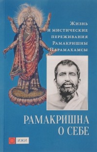 Шри Рамакришна  - Рамакришна о себе. Жизнь и мистические переживания Рамакришны Парамахамсы