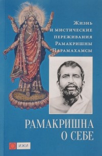 Шри Рамакришна  - Рамакришна о себе. Жизнь и мистические переживания Рамакришны Парамахамсы