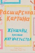 Расширенная картина. Женщины, изменившие мир искусства