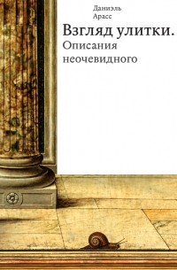 Даниэль Арасс - Взгляд улитки. Описания неочевидного