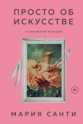 Мария Санти - Просто об искусстве. О чем молчат в музеях