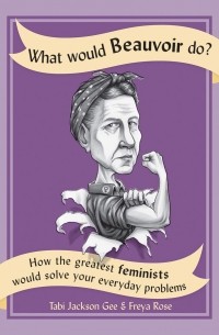  - What Would Beauvoir Do?: How the Greatest Feminists Would Solve Your Everyday Problems