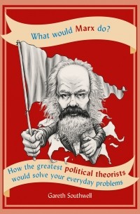 Gareth Southwell - What Would Marx Do?: How the greatest political theorists would solve your everyday problems