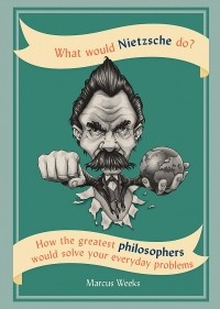 Marcus Weeks - What Would Nietzsche Do?: How the greatest philosophers would solve your everyday problems