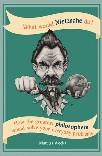 What Would Nietzsche Do?: How the greatest philosophers would solve your everyday problems